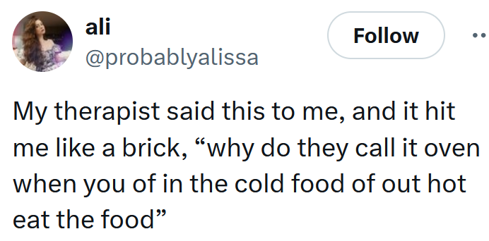 Tweet reading 'My therapist said this to me, and it hit me like a brick, “why do they call it oven when you of in the cold food of out hot eat the food”'