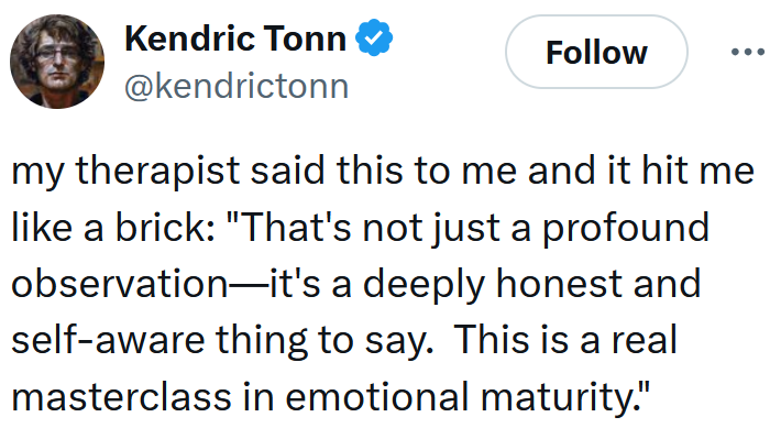 Tweet reading 'my therapist said this to me and it hit me like a brick: 'That's not just a profound observation—it's a deeply honest and self-aware thing to say. This is a real masterclass in emotional maturity.''
