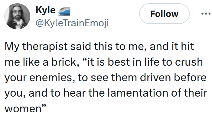 Tweet reading 'My therapist said this to me, and it hit me like a brick, “it is best in life to crush your enemies, to see them driven before you, and to hear the lamentation of their women”'