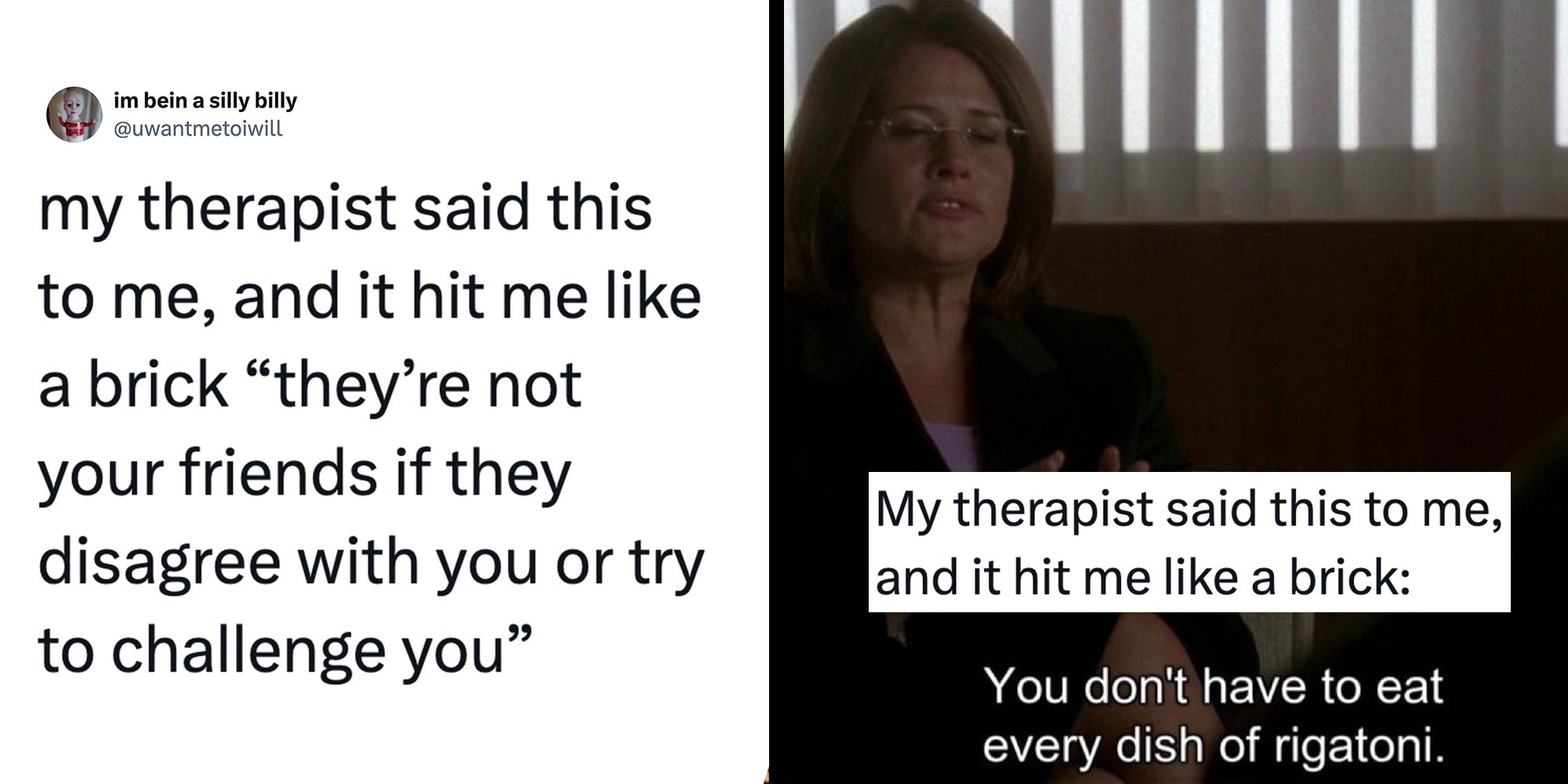 Left: Tweet reading "my therapist said this to me, and it hit me like a brick “they’re not your friends if they disagree with you or try to challenge you”" Right: Screencap from The Sopranos of therapist Dr. Jennifer Melfi. Caption overlay reads "My therapist said this to me, and it hit me like a brick: You don't have to eat every dish of rigatoni."