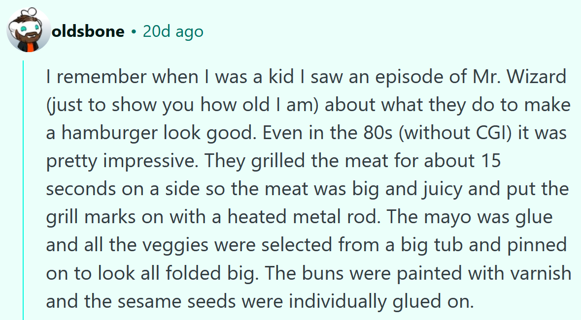 Reddit comment reading 'I remember when I was a kid I saw an episode of Mr. Wizard (just to show you how old I am) about what they do to make a hamburger look good. Even in the 80s (without CGI) it was pretty impressive. They grilled the meat for about 15 seconds on a side so the meat was big and juicy and put the grill marks on with a heated metal rod. The mayo was glue and all the veggies were selected from a big tub and pinned on to look all folded big. The buns were painted with varnish and the sesame seeds were individually glued on.'