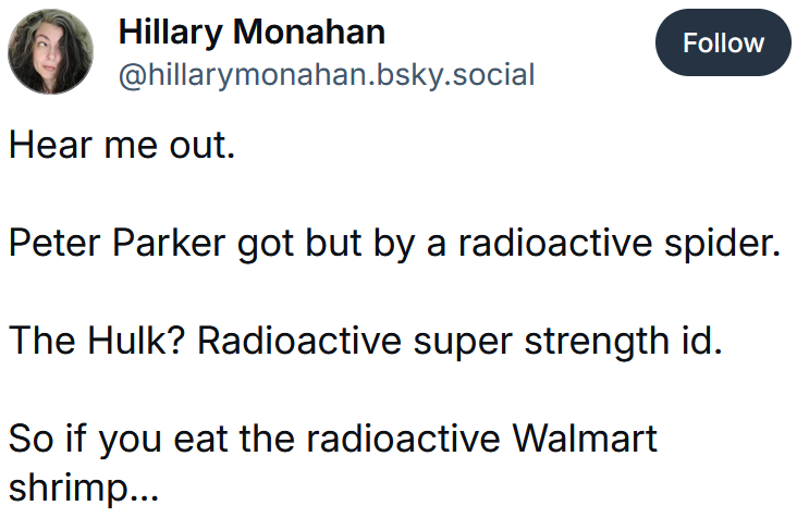 Bluesky post reading 'Hear me out. Peter Parker got but by a radioactive spider. The Hulk? Radioactive super strength id. So if you eat the radioactive Walmart shrimp...'