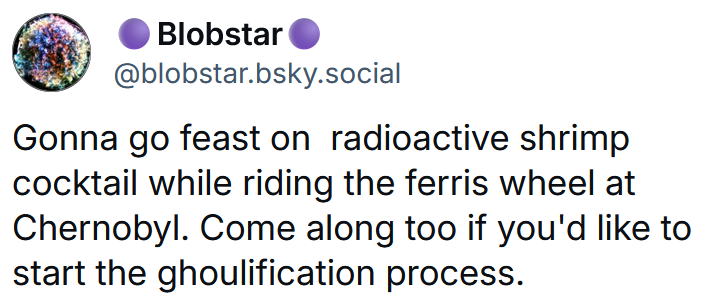 Bluesky post reading 'Gonna go feast on radioactive shrimp cocktail while riding the ferris wheel at Chernobyl. Come along too if you'd like to start the ghoulification process.'