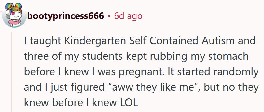 Reddit comment reading 'I taught Kindergarten Self Contained Autism and three of my students kept rubbing my stomach before I knew I was pregnant. It started randomly and I just figured “aww they like me”, but no they knew before I knew LOL'