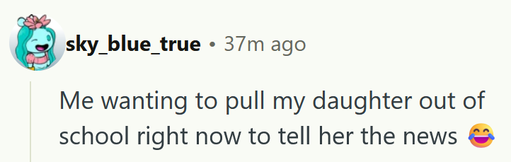 Reddit comment reading ' Me wanting to pull my daughter out of school right now to tell her the news.'