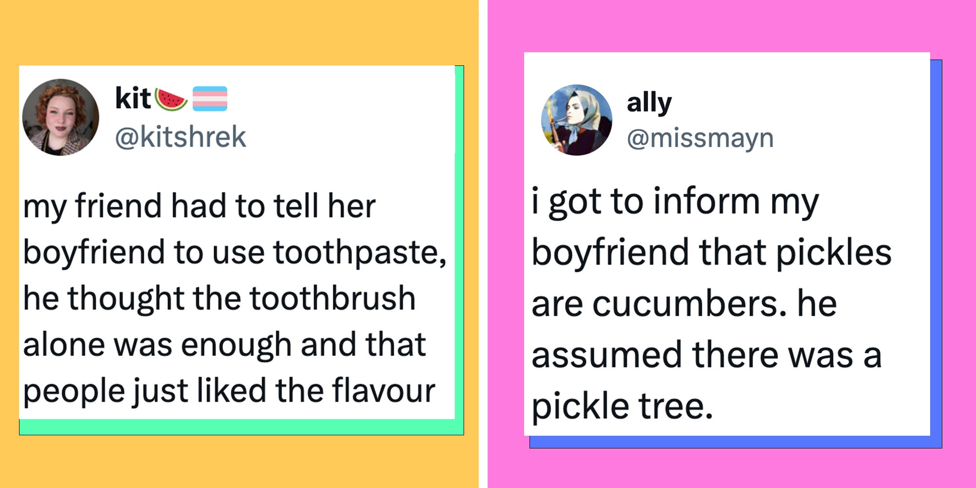 Left: Tweet reading 'my friend had to tell her boyfriend to use toothpaste, he thought the toothbrush alone was enough and that people just liked the flavour' Right: Tweet reading 'i got to inform my boyfriend that pickles are cucumbers. he assumed there was a pickle tree.'