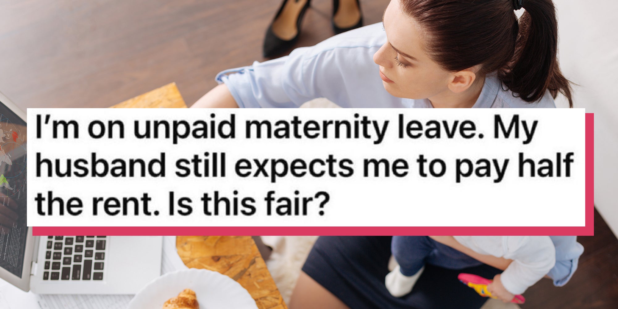Mother holding baby while working on Apple laptop. Caption overlay reads, 'I’m on unpaid maternity leave. My husband still expects me to pay half the rent. Is this fair?'