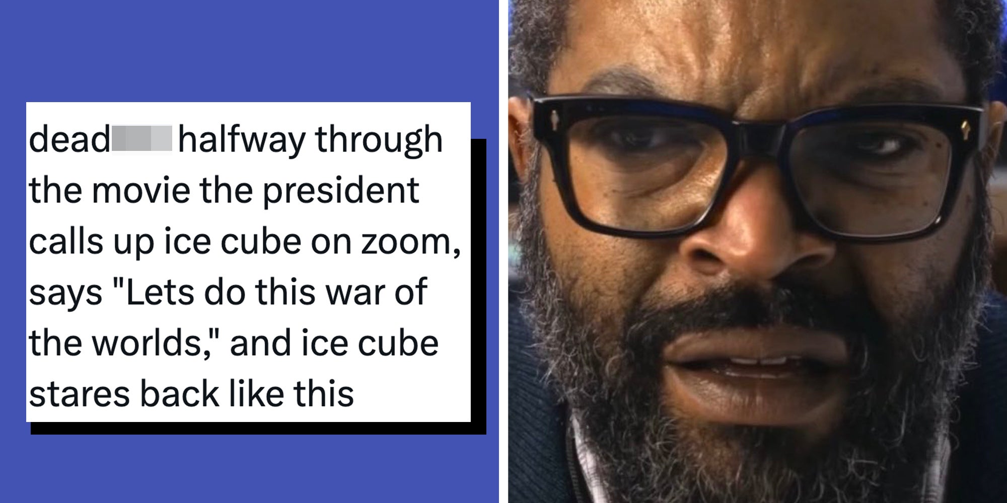 Left: Tweet reading 'halfway through the movie the president calls up ice cube on zoom, says 'Lets do this war of the worlds,' and ice cube stares back like this' Right: Ice Cube reaction image looking flustered and confused.