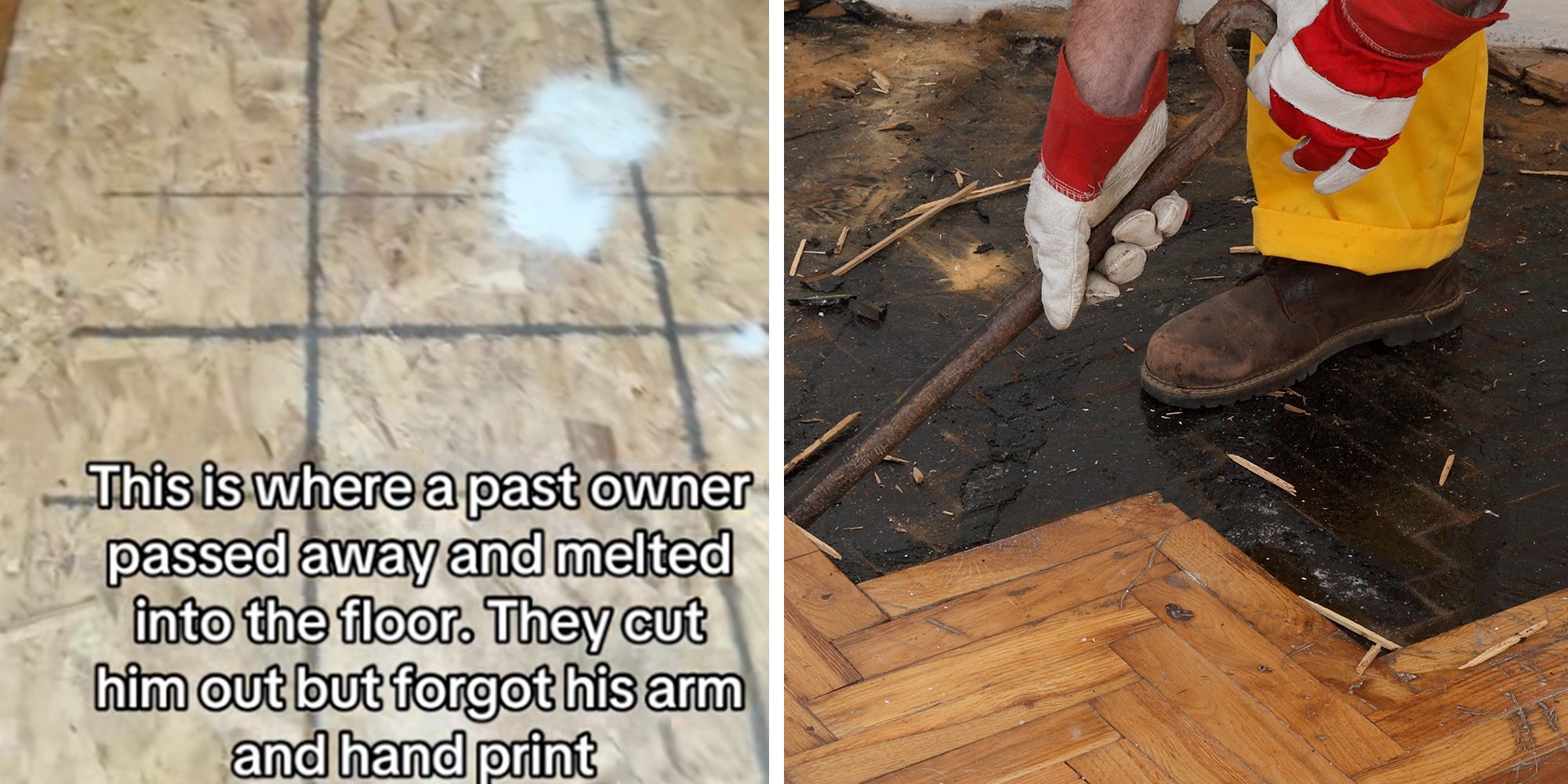 Left: Piece of plywood from TikTok screenshot, caption overlay reads, 'This is where a past owner passed away and melted into the floor. They cut him out but forgot his arm and hand print.' Right: Worker removing old damaged parquet using crowbar tool