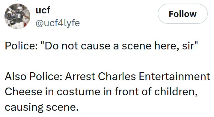 Tweet reading 'Police: 'Do not cause a scene here, sir' Also Police: Arrest Charles Entertainment Cheese in costume in front of children, causing scene.'