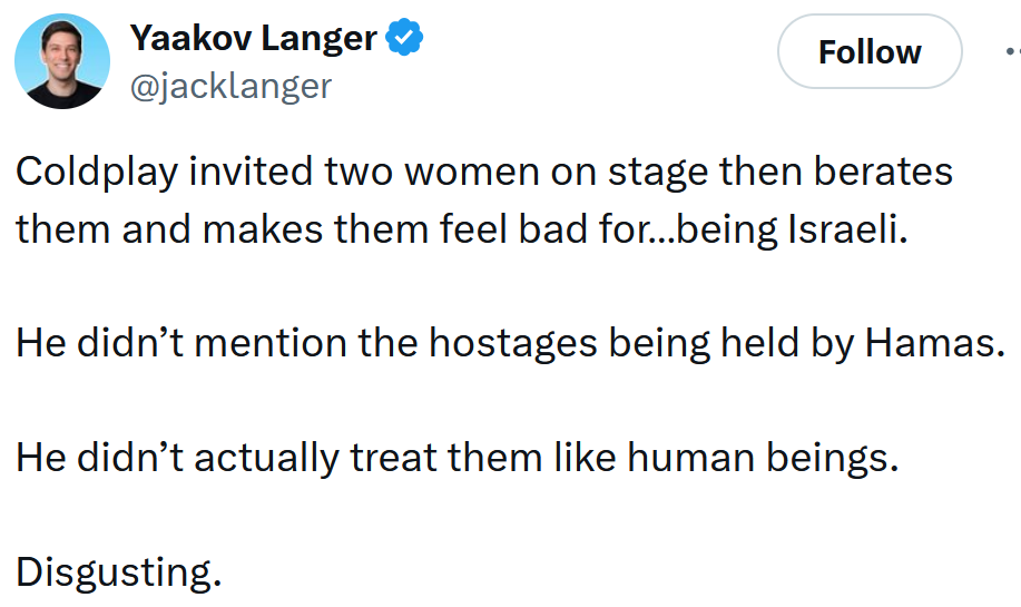 Tweet reading 'Coldplay invited two women on stage then berates them and makes them feel bad for…being Israeli. He didn’t mention the hostages being held by Hamas. He didn’t actually treat them like human beings. Disgusting.'