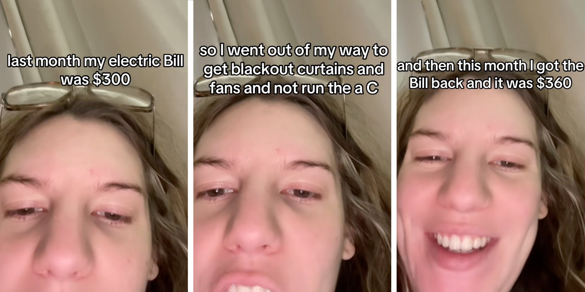 3 panel: Woman looking into camera, Text overlay reads, 'Last month, my electric bill was $300, so I went out of my way to get blackout curtains and fans and not run the A/C and turn off all my extension cords and everything. And then this month, I got the bill back, and it was $360. How's everyone doing?”