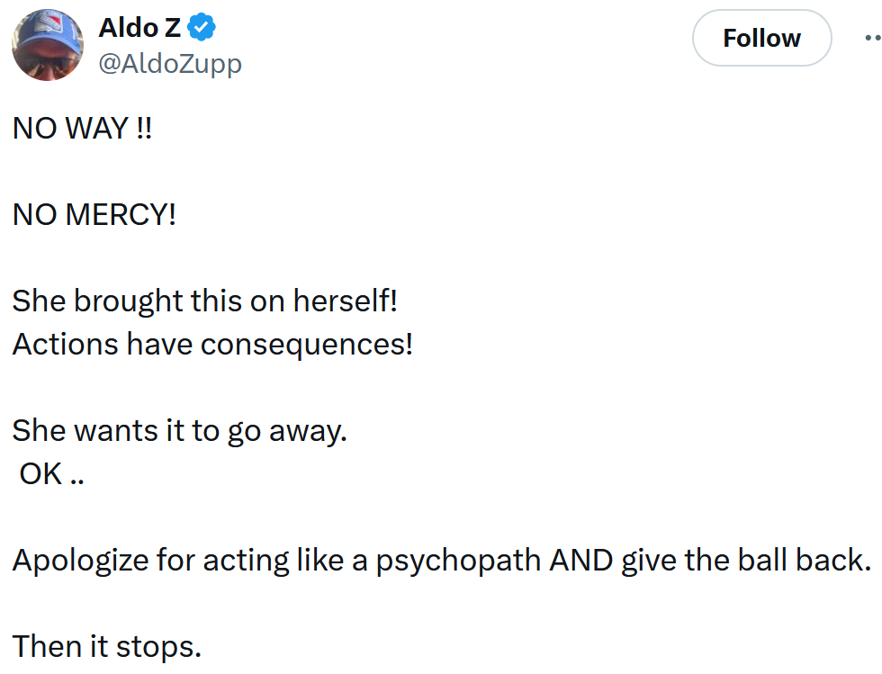 Tweet reading 'NO WAY !! NO MERCY! She brought this on herself! Actions have consequences! She wants it to go away. OK .. Apologize for acting like a psychopath AND give the ball back. Then it stops.'