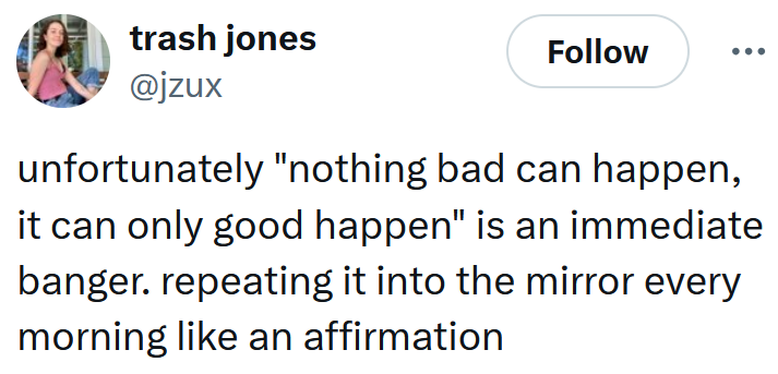 Tweet reading 'unfortunately 'nothing bad can happen, it can only good happen' is an immediate banger. repeating it into the mirror every morning like an affirmation'