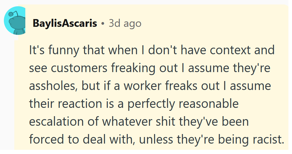 Reddit comment reading 'It's funny that when I don't have context and see customers freaking out I assume they're assholes, but if a worker freaks out I assume their reaction is a perfectly reasonable escalation of whatever shit they've been forced to deal with, unless they're being racist.'