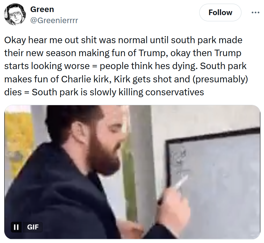 Tweet reading 'Okay hear me out shit was normal until south park made their new season making fun of Trump, okay then Trump starts looking worse = people think hes dying. South park makes fun of Charlie kirk, Kirk gets shot and (presumably) dies = South park is slowly killing conservatives' with a gif of a man writing on a white board.