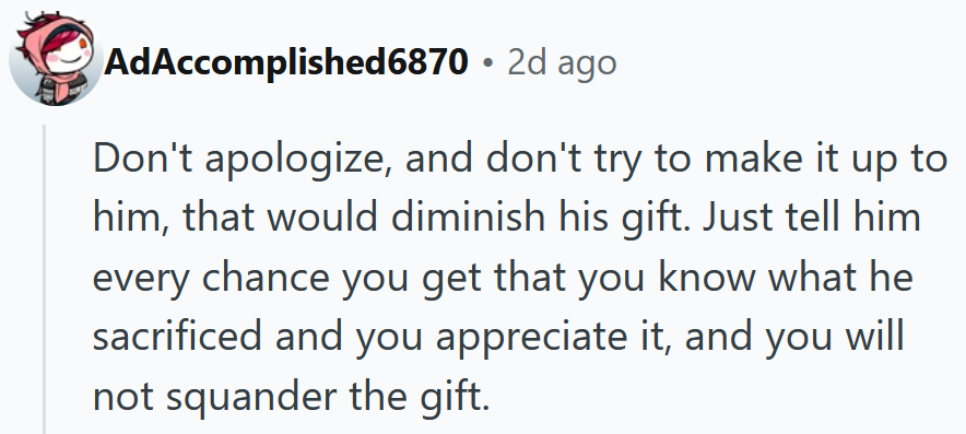 Reddit comment reading 'Don't apologize, and don't try to make it up to him, that would diminish his gift. Just tell him every chance you get that you know what he sacrificed and you appreciate it, and you will not squander the gift.'