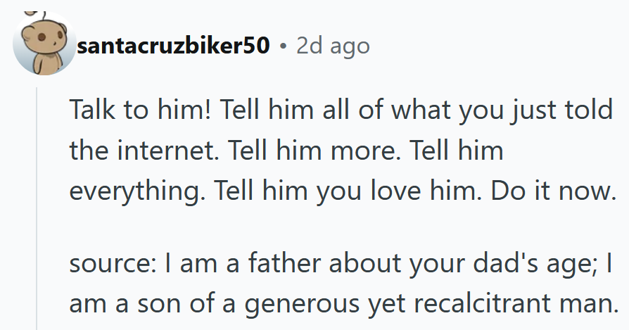 Reddit comment reading 'Talk to him! Tell him all of what you just told the internet. Tell him more. Tell him everything. Tell him you love him. Do it now. source: I am a father about your dad's age; I am a son of a generous yet recalcitrant man.'