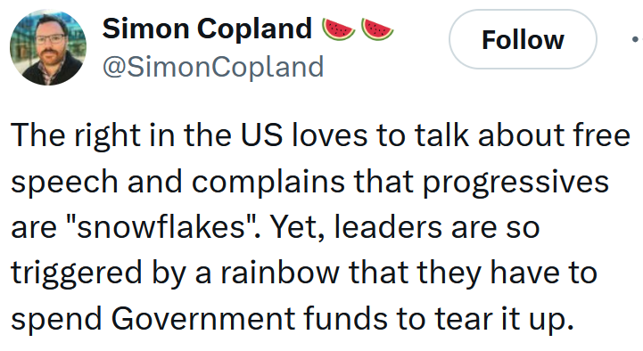 Tweet reading 'The right in the US loves to talk about free speech and complains that progressives are 'snowflakes'. Yet, leaders are so triggered by a rainbow that they have to spend Government funds to tear it up.'