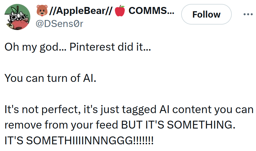 Tweet reading 'Oh my god... Pinterest did it... You can turn of AI. It's not perfect, it's just tagged AI content you can remove from your feed BUT IT'S SOMETHING. IT'S SOMETHIIIINNNGGG!!!!!!!'
