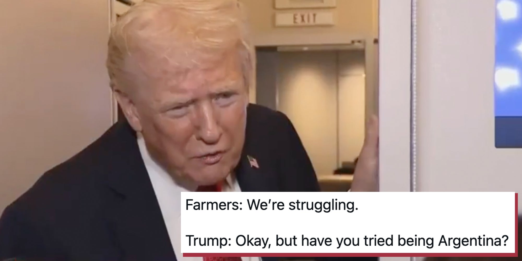President Donald Trump leaning in to respond to a reporter. Tweet text overlay reads, 'Farmers: We’re struggling. Trump: Okay, but have you tried being Argentina?'