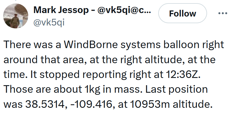 Tweet reading 'There was a WindBorne systems balloon right around that area, at the right altitude, at the time. It stopped reporting right at 12:36Z. Those are about 1kg in mass. Last position was 38.5314, -109.416, at 10953m altitude.'