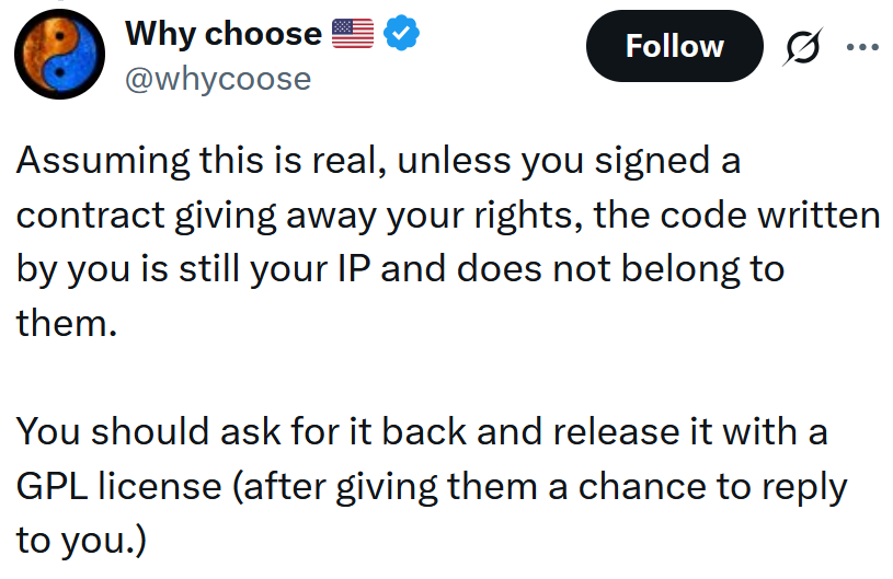 Tweet reading "Assuming this is real, unless you signed a contract giving away your rights, the code written by you is still your IP and does not belong to them. You should ask for it back and release it with a GPL license (after giving them a chance to reply to you.)"