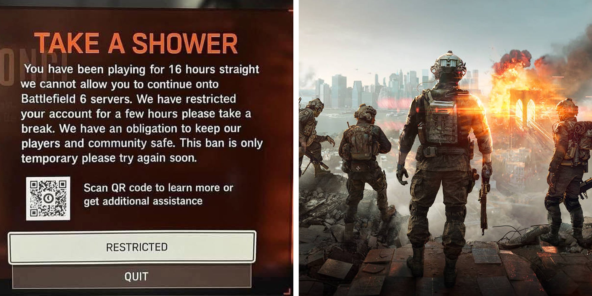 Left: Image reding: 'TAKE A SHOWER. You have been playing for 16 hours straight we cannot allow you to continue onto Battlefield 6 servers. We have restricted your account for a few hours please take a break. We have an obligation to keep our players and community safe. This ban is only temporary please try again soon. Scan QR code to learn more or get additional assistance.' Right: Battlefield 6 gaming screenshot of soldiers standing looking at an explosion.