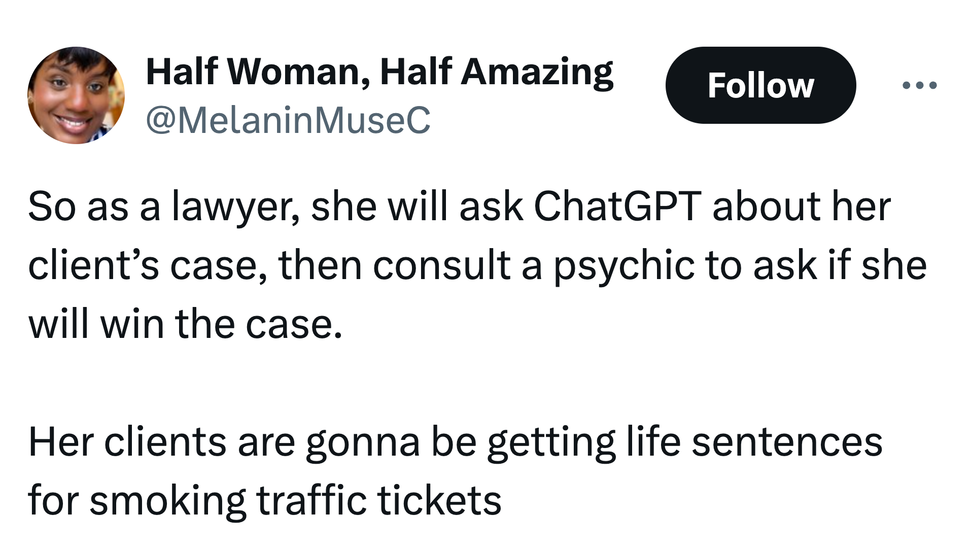 Tweet that reads, "So as a lawyer, she will ask ChatGPT about her client’s case, then consult a psychic to ask if she will win the case. 

Her clients are gonna be getting life sentences for smoking traffic tickets"