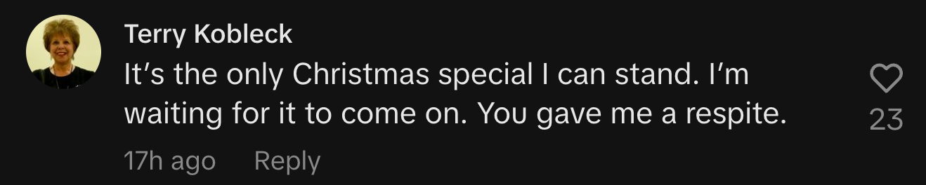 “It’s the only Christmas special I can stand. I’m waiting for it to come on. You gave me a respite.”