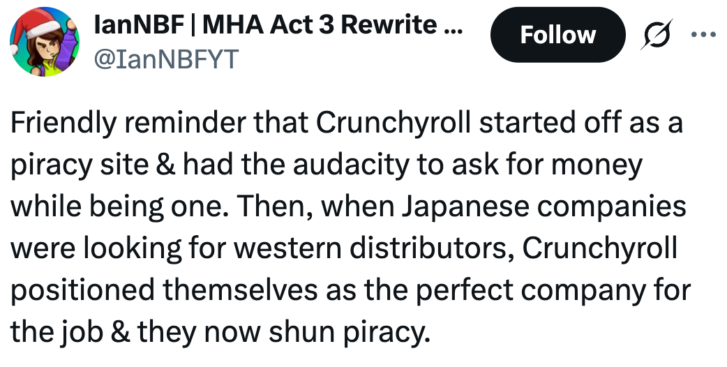Friendly reminder that Crunchyroll started off as a piracy site & had the audacity to ask for money while being one. Then, when Japanese companies were looking for western distributors, Crunchyroll positioned themselves as the perfect company for the job & they now shun piracy.
