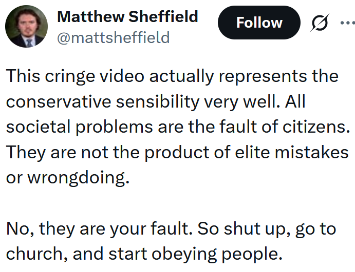 Tweet reading 'This cringe video actually represents the conservative sensibility very well. All societal problems are the fault of citizens. They are not the product of elite mistakes or wrongdoing. No, they are your fault. So shut up, go to church, and start obeying people.'