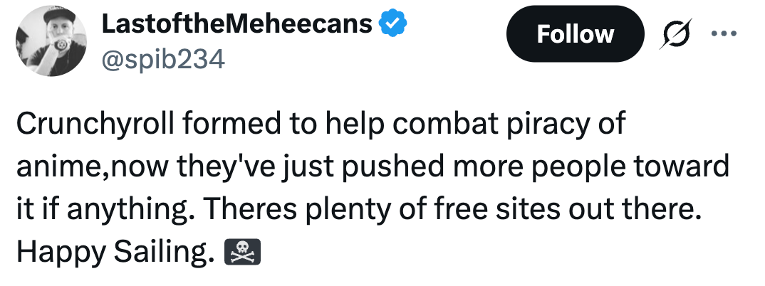 Crunchyroll formed to help combat piracy of anime,now they've just pushed more people toward it if anything. Theres plenty of free sites out there. Happy Sailing. 🏴‍☠️
