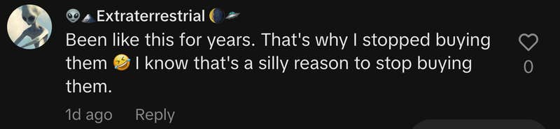 “Been like this for years. That's why I stopped buying them 🤣 I know that's a silly reason to stop buying them.”