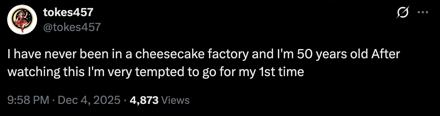 “I have never been in a cheesecake factory and I'm 50 years old. After watching this I'm very tempted to go for my 1st time.”