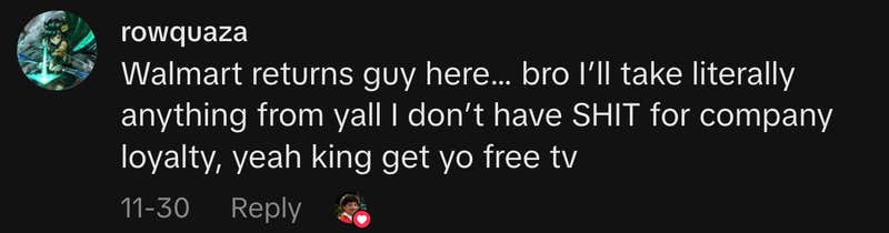 “Walmart returns guy here… bro I’ll take literally anything from yall I don’t have SHIT for company loyalty, yeah king get yo free tv.”