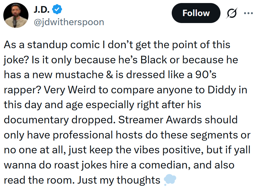 Tweet reading 'As a standup comic I don’t get the point of this joke? Is it only because he’s Black or because he has a new mustache & is dressed like a 90’s rapper? Very Weird to compare anyone to Diddy in this day and age especially right after his documentary dropped. Streamer Awards should only have professional hosts do these segments or no one at all, just keep the vibes positive, but if yall wanna do roast jokes hire a comedian, and also read the room. Just my thoughts'