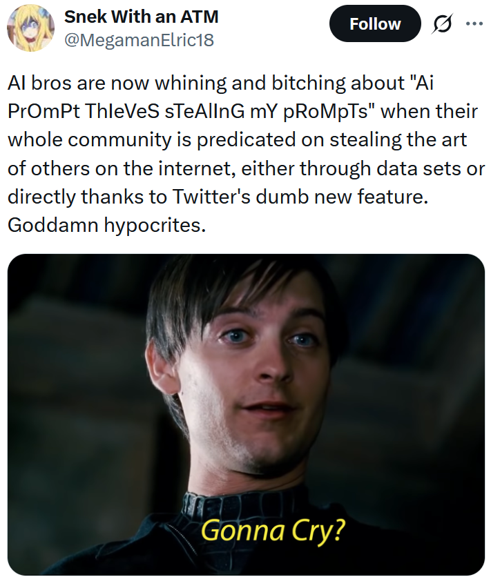 Tweet reading 'AI bros are now whining and bitching about 'Ai PrOmPt ThIeVeS sTeAlInG mY pRoMpTs' when their whole community is predicated on stealing the art of others on the internet, either through data sets or directly thanks to Twitter's dumb new feature. Goddamn hypocrites.'
