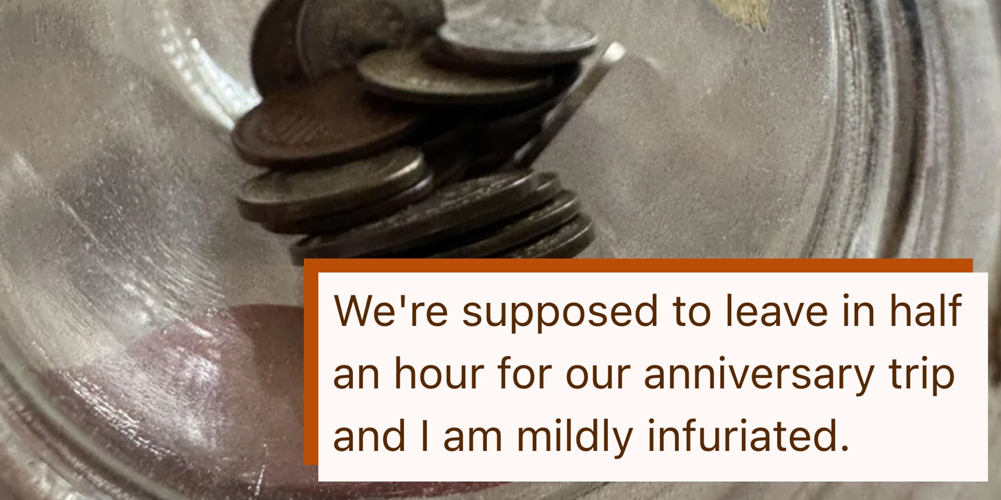 Photo of some spare change in a glass jar, close-up. Text overlay reads, "We're supposed to leave in half an hour for our anniversary trip and I am mildly infuriated."
