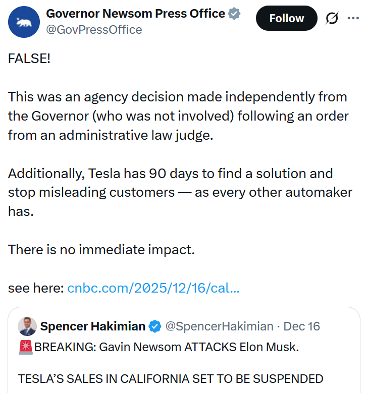 Tweet reading 'FALSE! This was an agency decision made independently from the Governor (who was not involved) following an order from an administrative law judge. Additionally, Tesla has 90 days to find a solution and stop misleading customers — as every other automaker has. There is no immediate impact. see here: https://cnbc.com/2025/12/16/cal...'