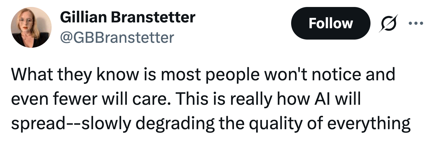 What they know is most people won't notice and even fewer will care. This is really how AI will spread--slowly degrading the quality of everything
