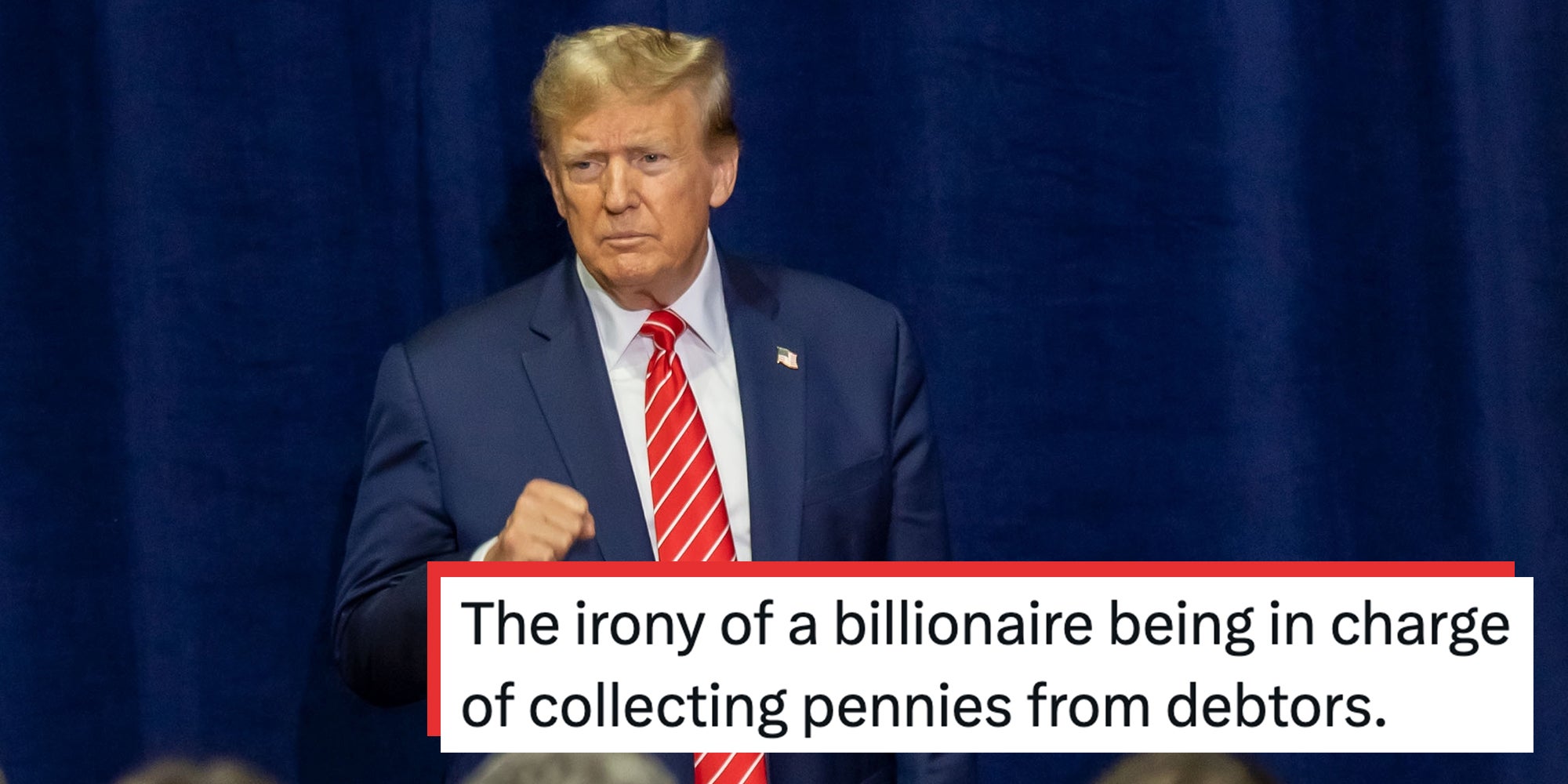 President Donald Trump in a navy suit adn red tie standing against a navy curtain, his right hand in a fist. Text overlay reads, "The irony of a billionaire being in charge of collecting pennies from debtors."