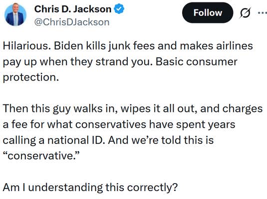 Tweet reading "Hilarious. Biden kills junk fees and makes airlines pay up when they strand you. Basic consumer protection. Then this guy walks in, wipes it all out, and charges a fee for what conservatives have spent years calling a national ID. And we’re told this is “conservative.” Am I understanding this correctly?"