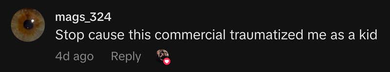 “Stop cause this commercial traumatized me as a kid”