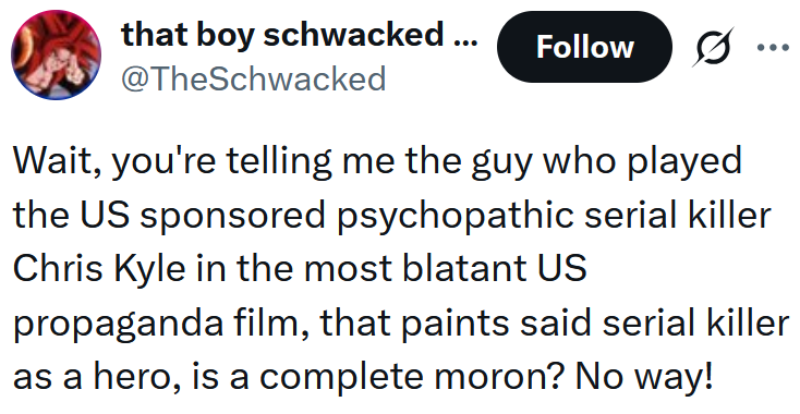 Tweet reading 'Wait, you're telling me the guy who played the US sponsored psychopathic serial killer Chris Kyle in the most blatant US propaganda film, that paints said serial killer as a hero, is a complete moron? No way!'