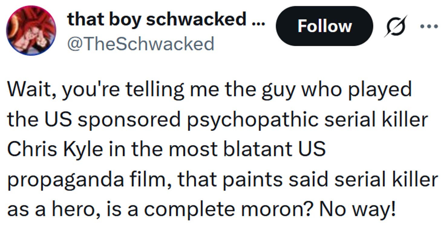 Tweet lendo 'Espere, você está me dizendo que o cara que interpretou o serial killer psicopata patrocinado pelos EUA, Chris Kyle, no mais flagrante filme de propaganda dos EUA, que pinta o referido serial killer como um herói, é um completo idiota? Sem chance!'