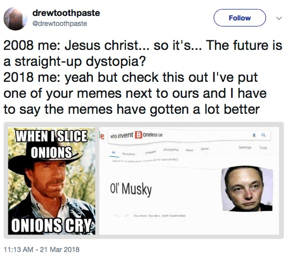 2008 me: Jesus christ... so it's... The future is a straight-up dystopia? 2018 me: yeah but check this out I've put one of your memes next to ours and I have to say the memes have gotten a lot better [Photo: a chuck norris meme on the left, and a google search for 'who invent boneless car' with the result being 'ol musky' on the right]