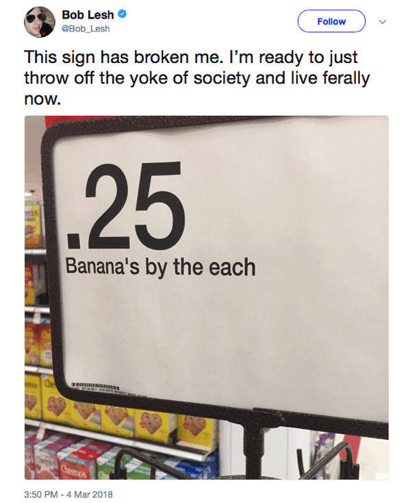 This sign has broken me. I’m ready to just throw off the yoke of society and live ferally now. [sign says '.25 banana's by the each'