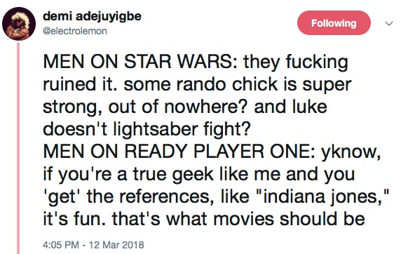 MEN ON STAR WARS: they fucking ruined it. some rando chick is super strong, out of nowhere? and luke doesn't lightsaber fight? MEN ON READY PLAYER ONE: yknow, if you're a true geek like me and you 'get' the references, like 'indiana jones,' it's fun. that's what movies should be