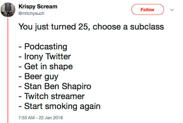 You just turned 25, choose a subclass - Podcasting - Irony Twitter - Get in shape - Beer guy - Stan Ben Shapiro - Twitch streamer - Start smoking again